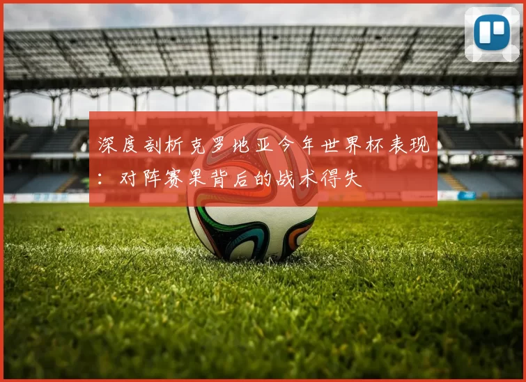 深度剖析克罗地亚今年世界杯表现：对阵赛果背后的战术得失