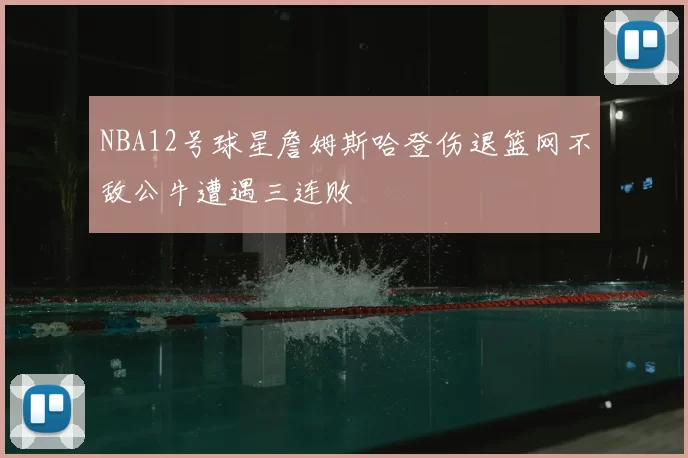 NBA12号球星詹姆斯哈登伤退篮网不敌公牛遭遇三连败