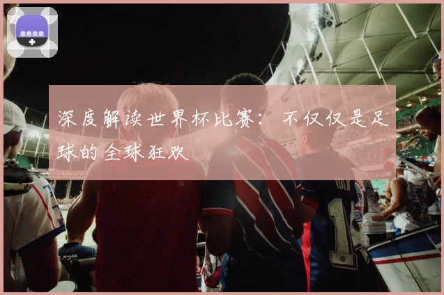 深度解读世界杯比赛:不仅仅是足球的全球狂欢