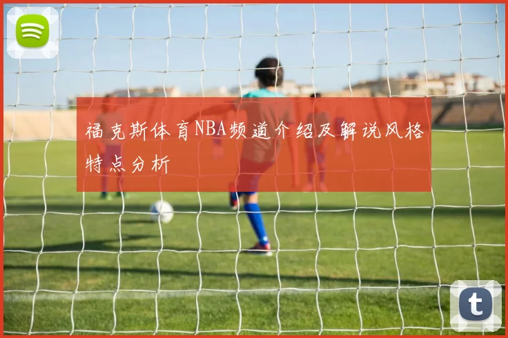 福克斯体育NBA频道介绍及解说风格特点分析