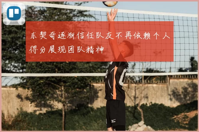 东契奇逐渐信任队友不再依赖个人得分展现团队精神
