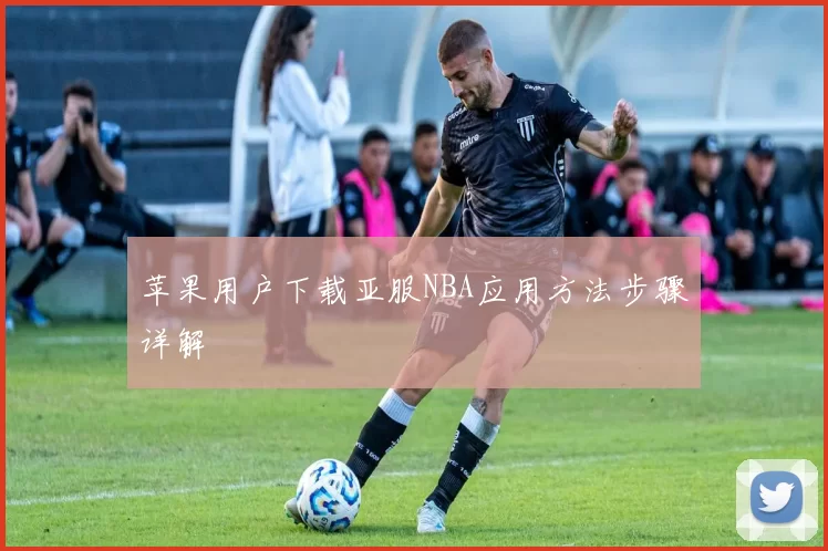 苹果用户下载亚服NBA应用方法步骤详解