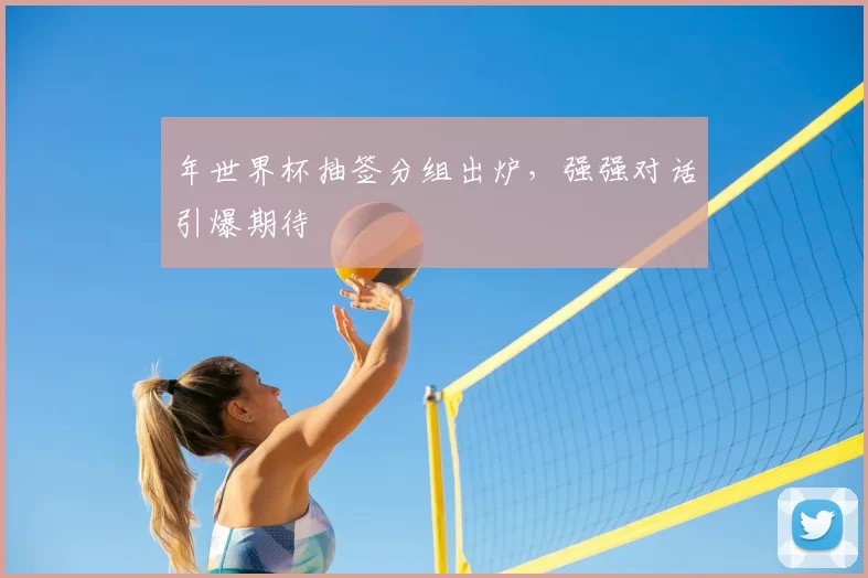 年世界杯抽签分组出炉,强强对话引爆期待