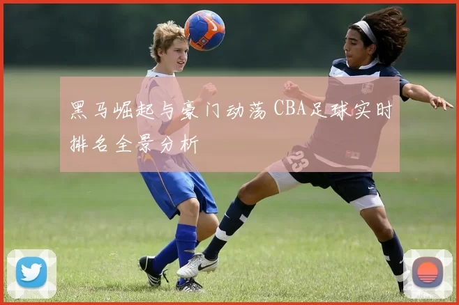 黑马崛起与豪门动荡 CBA足球实时排名全景分析
