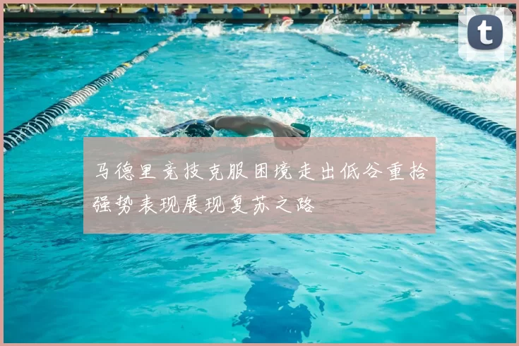 马德里竞技克服困境走出低谷重拾强势表现展现复苏之路