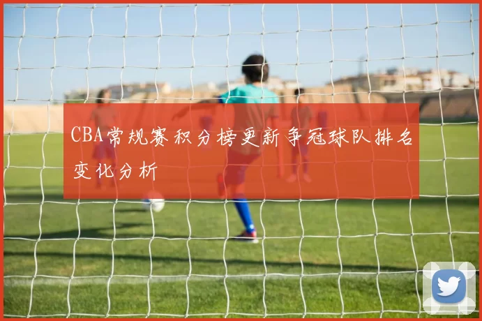 CBA常规赛积分榜更新争冠球队排名变化分析