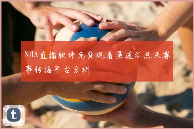 NBA直播软件免费观看渠道汇总及赛事转播平台分析