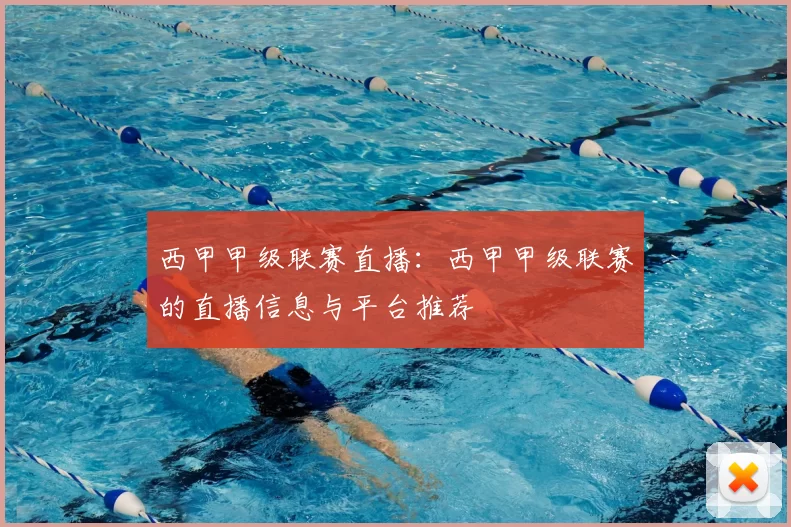 西甲甲级联赛直播:西甲甲级联赛的直播信息与平台推荐