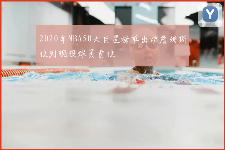 2020年NBA50大巨星榜单出炉詹姆斯位列现役球员首位