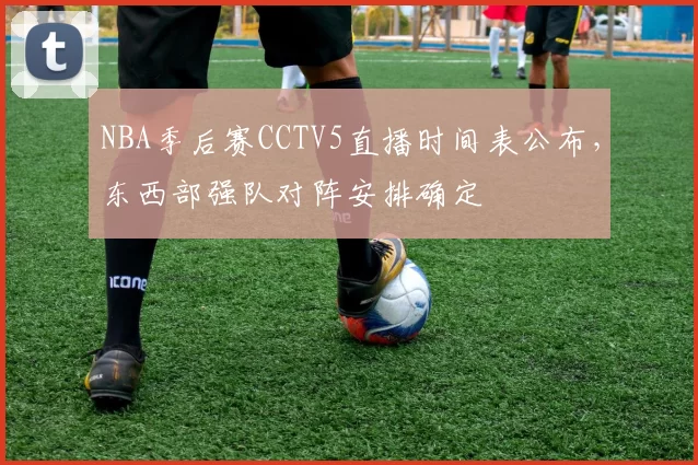 NBA季后赛CCTV5直播时间表公布，东西部强队对阵安排确定