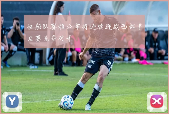 快船队赛程公布将连续迎战西部季后赛竞争对手