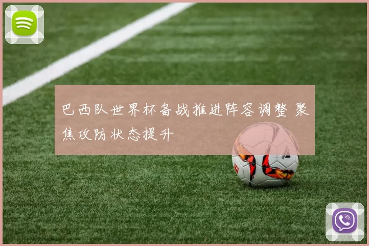 巴西队世界杯备战推进阵容调整 聚焦攻防状态提升