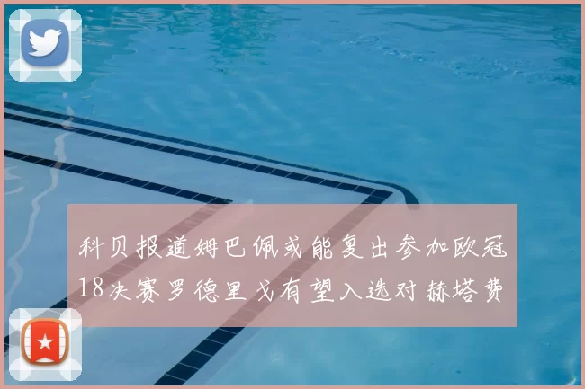科贝报道姆巴佩或能复出参加欧冠18决赛罗德里戈有望入选对赫塔费大名单