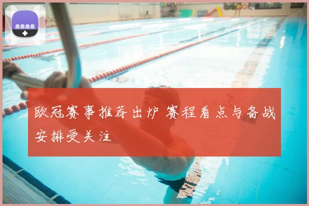 欧冠赛事推荐出炉 赛程看点与备战安排受关注