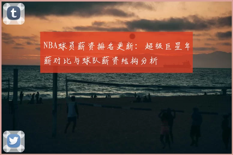 NBA球员薪资排名更新:超级巨星年薪对比与球队薪资结构分析