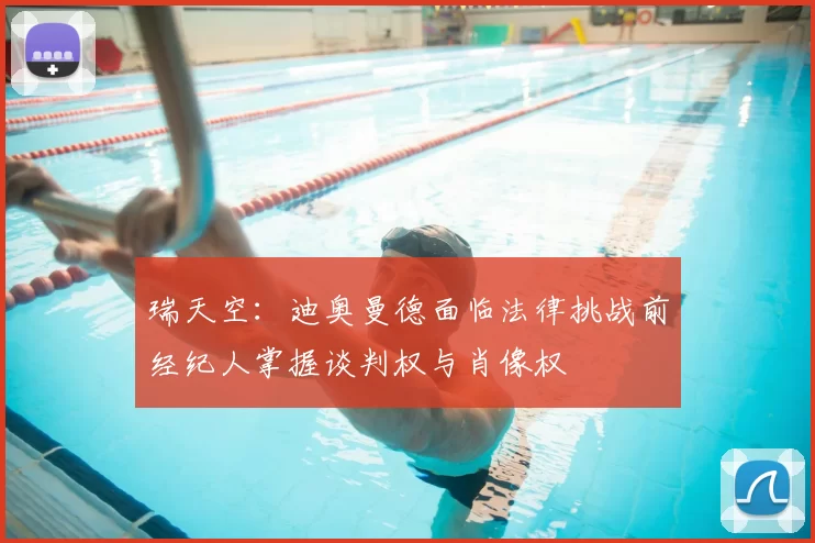 瑞天空：迪奥曼德面临法律挑战前经纪人掌握谈判权与肖像权