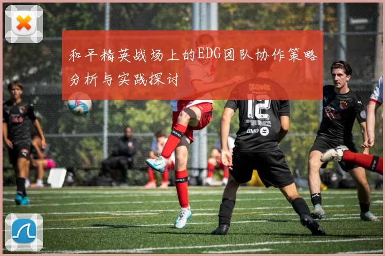 和平精英战场上的EDG团队协作策略分析与实践探讨