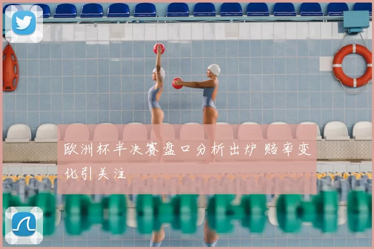 欧洲杯半决赛盘口分析出炉 赔率变化引关注