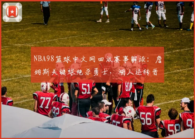 NBA98篮球中文网回放赛事解读：詹姆斯关键球绝杀勇士，湖人逆转晋级总决赛