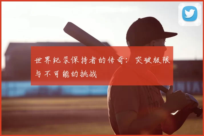世界纪录保持者的传奇：突破极限与不可能的挑战