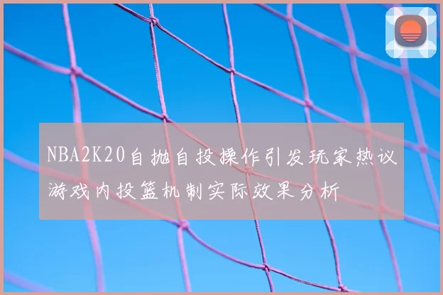 NBA2K20自抛自投操作引发玩家热议游戏内投篮机制实际效果分析