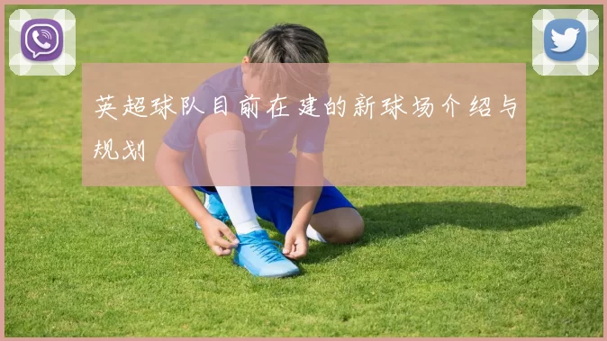 英超球队目前在建的新球场介绍与规划