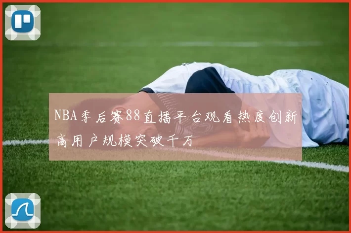 NBA季后赛88直播平台观看热度创新高用户规模突破千万