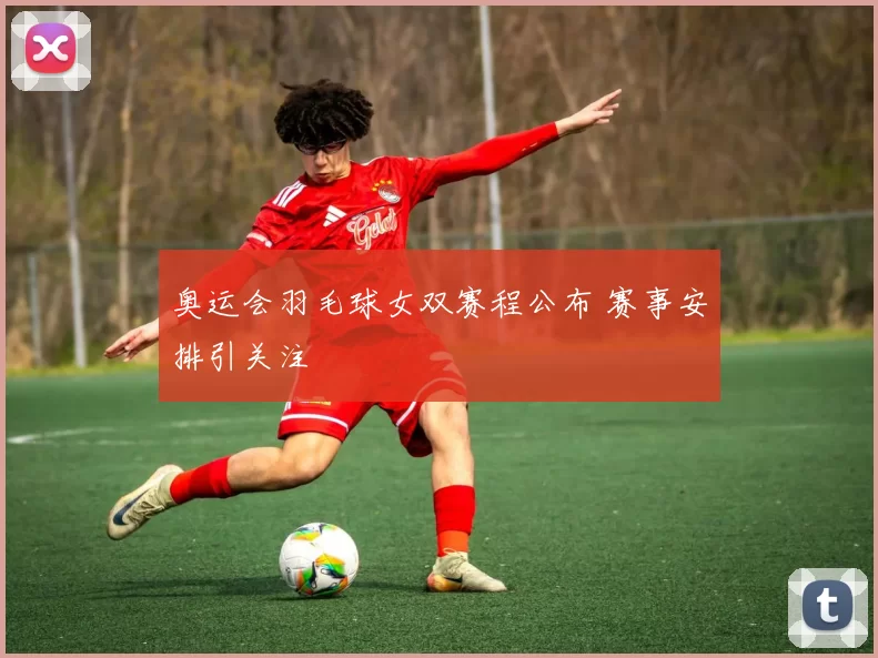 奥运会羽毛球女双赛程公布 赛事安排引关注