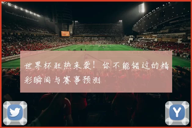 世界杯狂热来袭!你不能错过的精彩瞬间与赛事预测