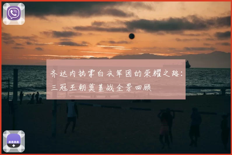 齐达内执掌白衣军团的荣耀之路:三冠王朝奠基战全景回顾