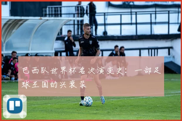 巴西队世界杯名次演变史:一部足球王国的兴衰录