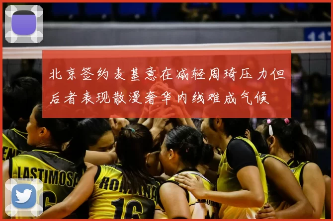 北京签约麦基意在减轻周琦压力但后者表现散漫奢华内线难成气候
