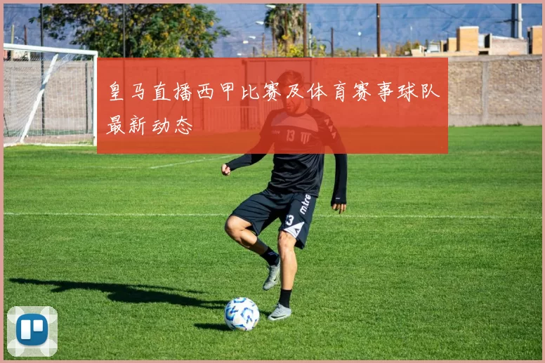 皇马直播西甲比赛及体育赛事球队最新动态