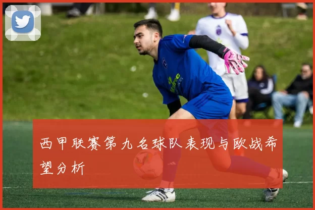 西甲联赛第九名球队表现与欧战希望分析