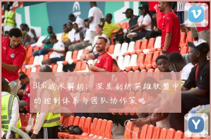 BLG战术解析:深度剖析英雄联盟中的控制体系与团队协作策略