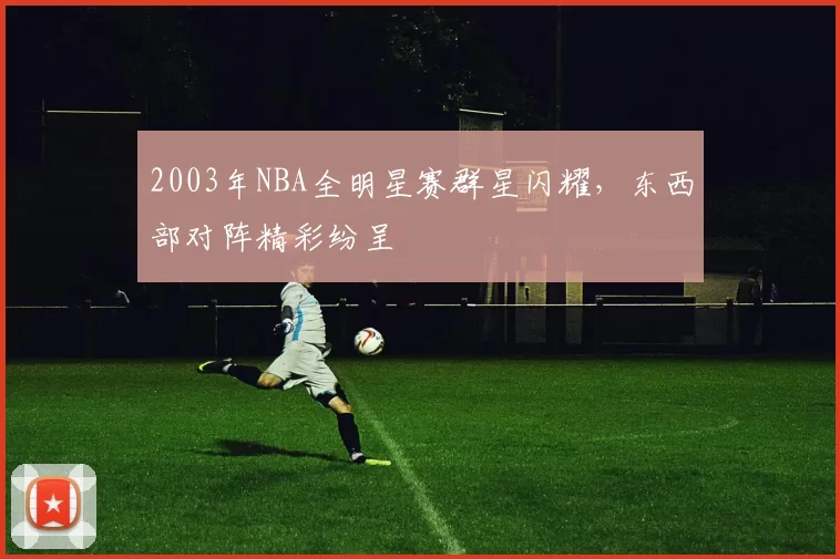 2003年NBA全明星赛群星闪耀,东西部对阵精彩纷呈