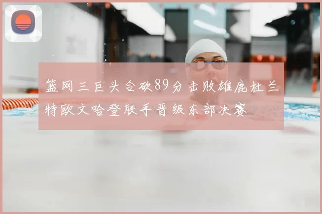 篮网三巨头合砍89分击败雄鹿杜兰特欧文哈登联手晋级东部决赛