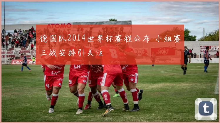 德国队2014世界杯赛程公布 小组赛三战安排引关注