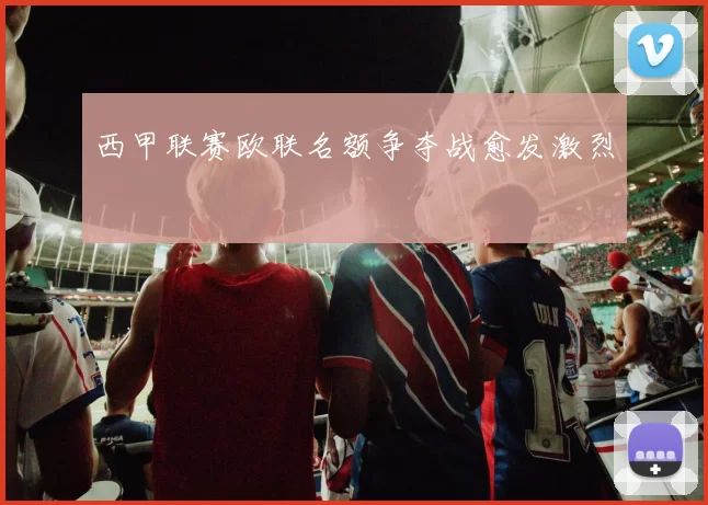 西甲联赛欧联名额争夺战愈发激烈