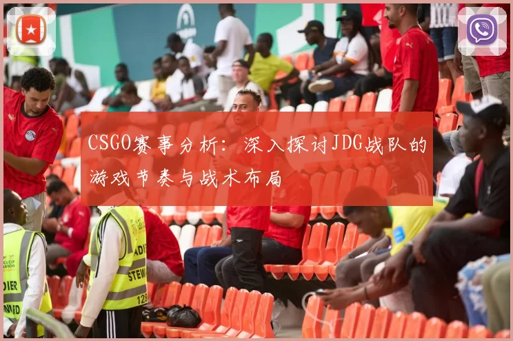 CSGO赛事分析:深入探讨JDG战队的游戏节奏与战术布局