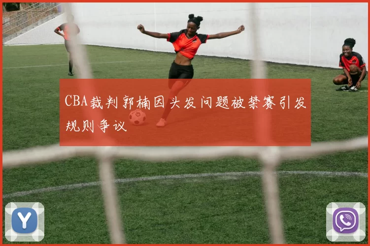 CBA裁判郭楠因头发问题被禁赛引发规则争议
