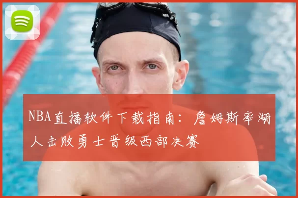 NBA直播软件下载指南：詹姆斯率湖人击败勇士晋级西部决赛
