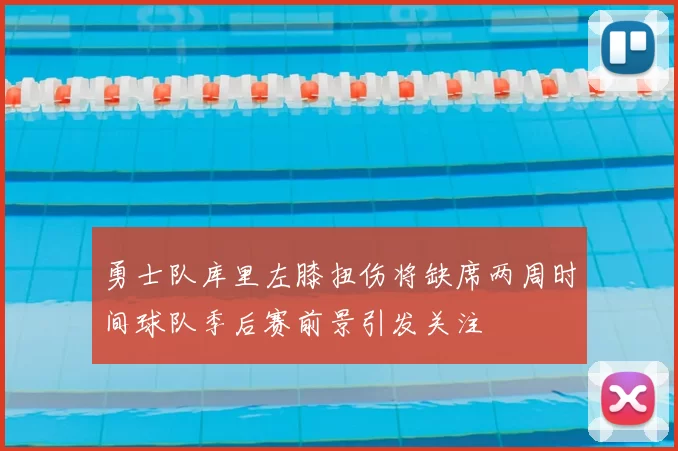 勇士队库里左膝扭伤将缺席两周时间球队季后赛前景引发关注