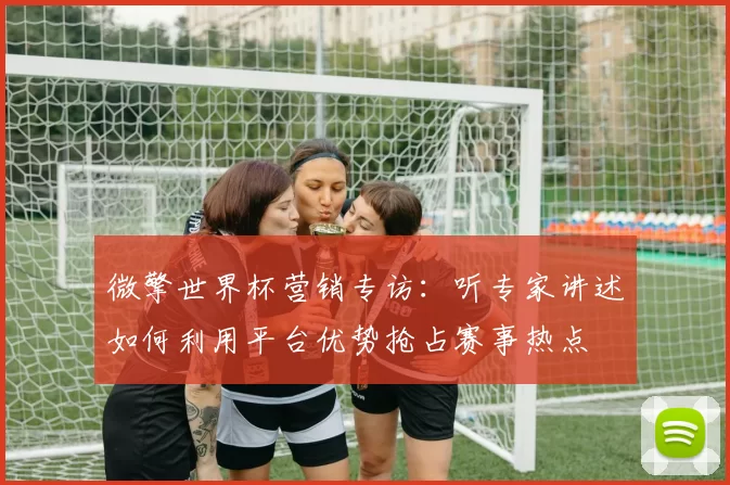 微擎世界杯营销专访：听专家讲述如何利用平台优势抢占赛事热点