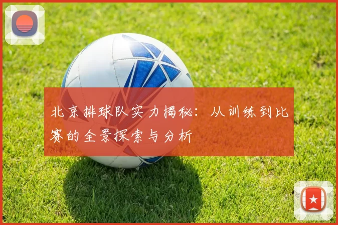 北京排球队实力揭秘:从训练到比赛的全景探索与分析