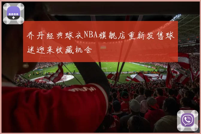 乔丹经典球衣NBA旗舰店重新发售球迷迎来收藏机会