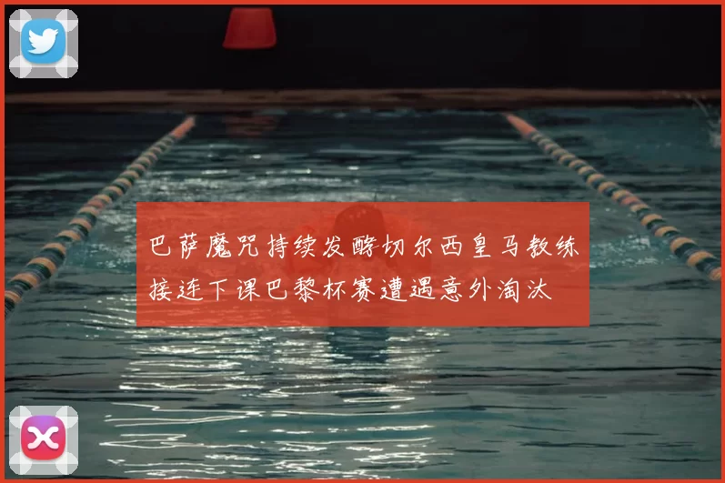 巴萨魔咒持续发酵切尔西皇马教练接连下课巴黎杯赛遭遇意外淘汰