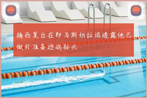 梅西复出在即马斯切拉诺透露他已做好准备迎战孙兴慜