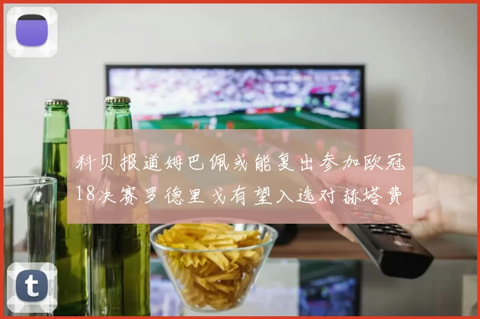 科贝报道姆巴佩或能复出参加欧冠18决赛罗德里戈有望入选对赫塔费大名单