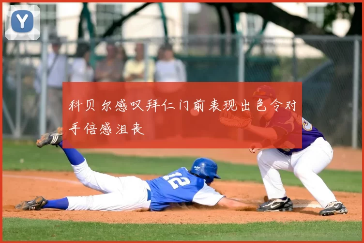科贝尔感叹拜仁门前表现出色令对手倍感沮丧